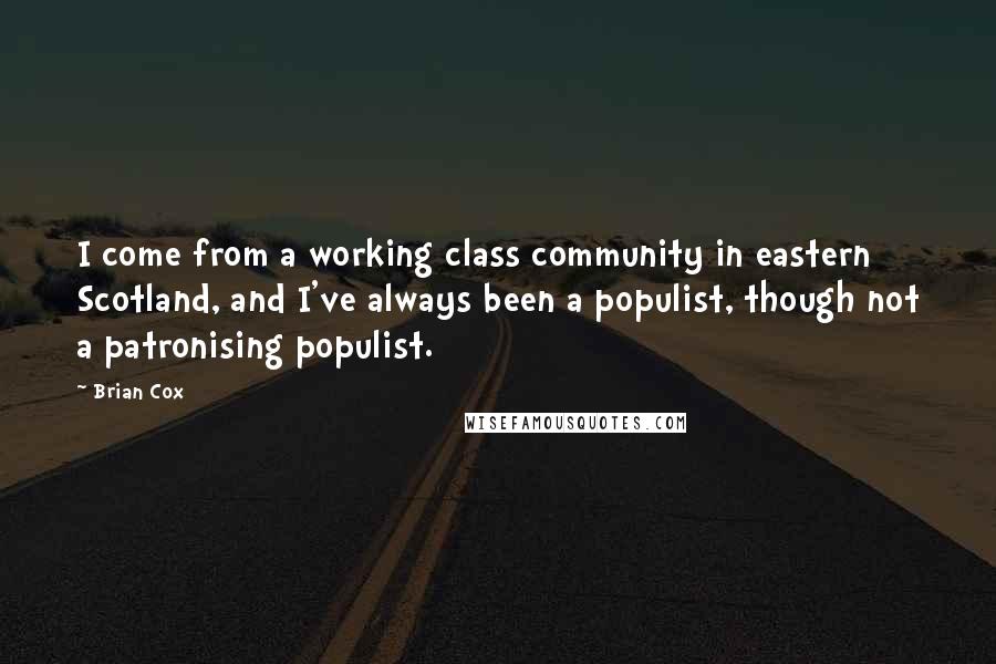 Brian Cox Quotes: I come from a working class community in eastern Scotland, and I've always been a populist, though not a patronising populist.