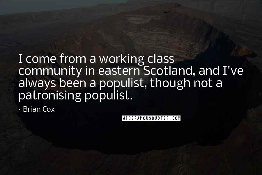 Brian Cox Quotes: I come from a working class community in eastern Scotland, and I've always been a populist, though not a patronising populist.