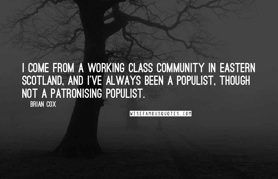 Brian Cox Quotes: I come from a working class community in eastern Scotland, and I've always been a populist, though not a patronising populist.