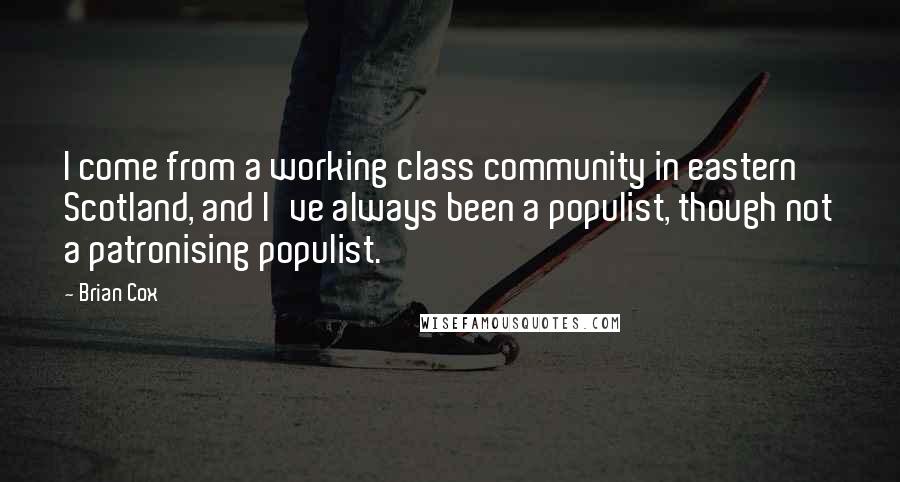 Brian Cox Quotes: I come from a working class community in eastern Scotland, and I've always been a populist, though not a patronising populist.