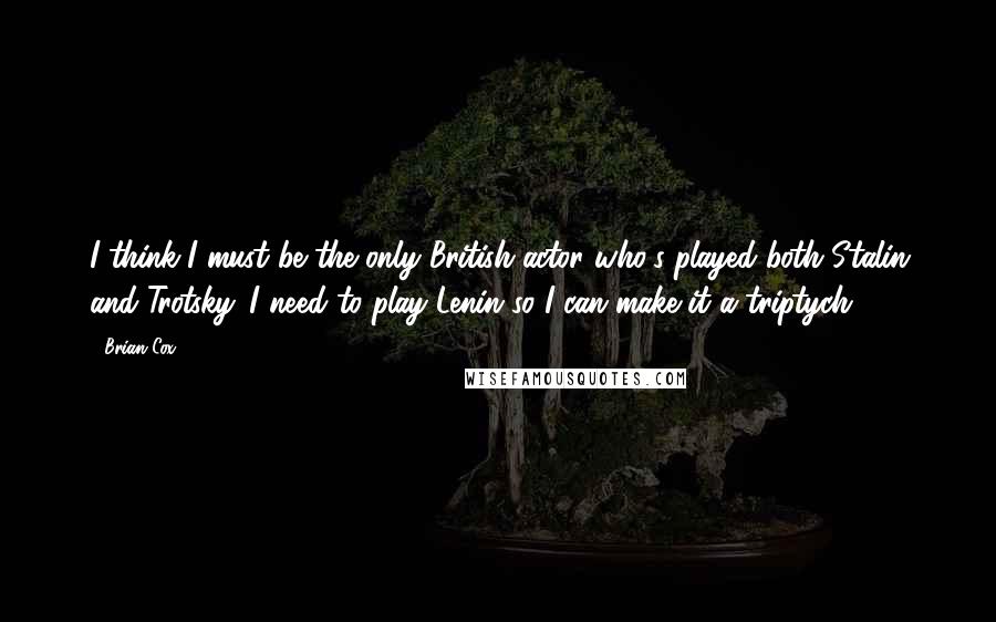 Brian Cox Quotes: I think I must be the only British actor who's played both Stalin and Trotsky. I need to play Lenin so I can make it a triptych.
