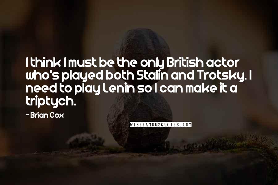 Brian Cox Quotes: I think I must be the only British actor who's played both Stalin and Trotsky. I need to play Lenin so I can make it a triptych.