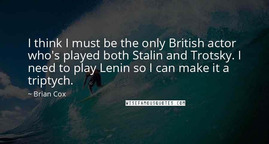 Brian Cox Quotes: I think I must be the only British actor who's played both Stalin and Trotsky. I need to play Lenin so I can make it a triptych.