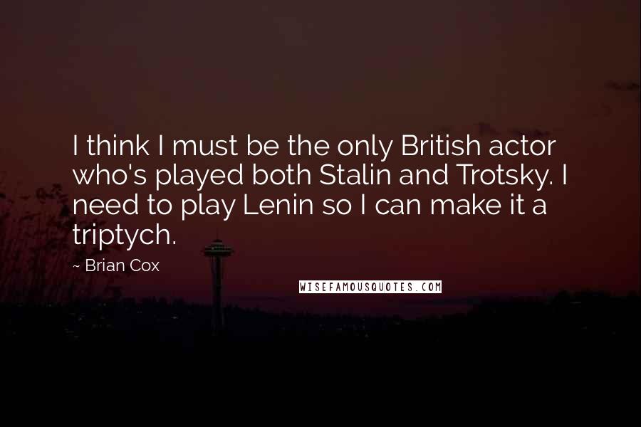 Brian Cox Quotes: I think I must be the only British actor who's played both Stalin and Trotsky. I need to play Lenin so I can make it a triptych.