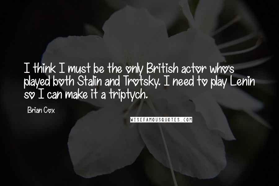 Brian Cox Quotes: I think I must be the only British actor who's played both Stalin and Trotsky. I need to play Lenin so I can make it a triptych.