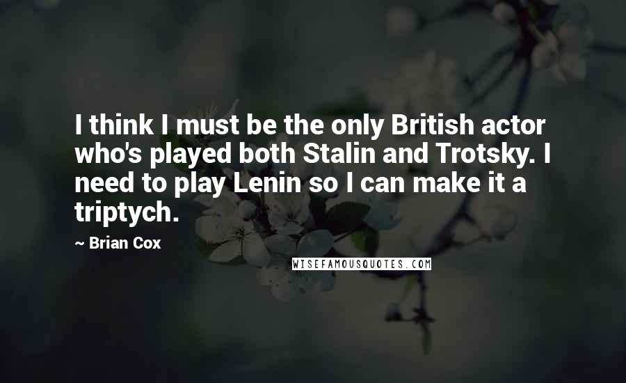 Brian Cox Quotes: I think I must be the only British actor who's played both Stalin and Trotsky. I need to play Lenin so I can make it a triptych.