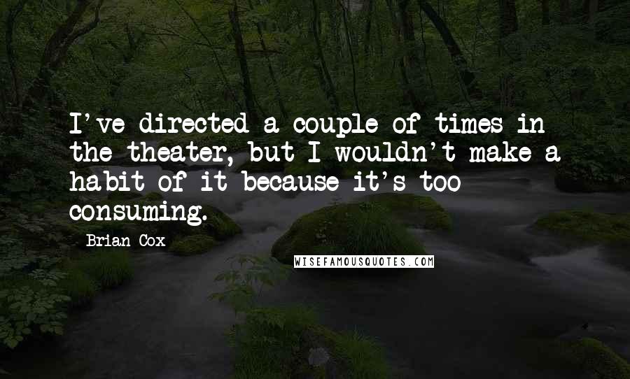 Brian Cox Quotes: I've directed a couple of times in the theater, but I wouldn't make a habit of it because it's too consuming.