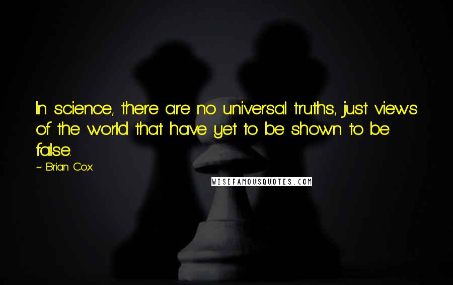 Brian Cox Quotes: In science, there are no universal truths, just views of the world that have yet to be shown to be false.