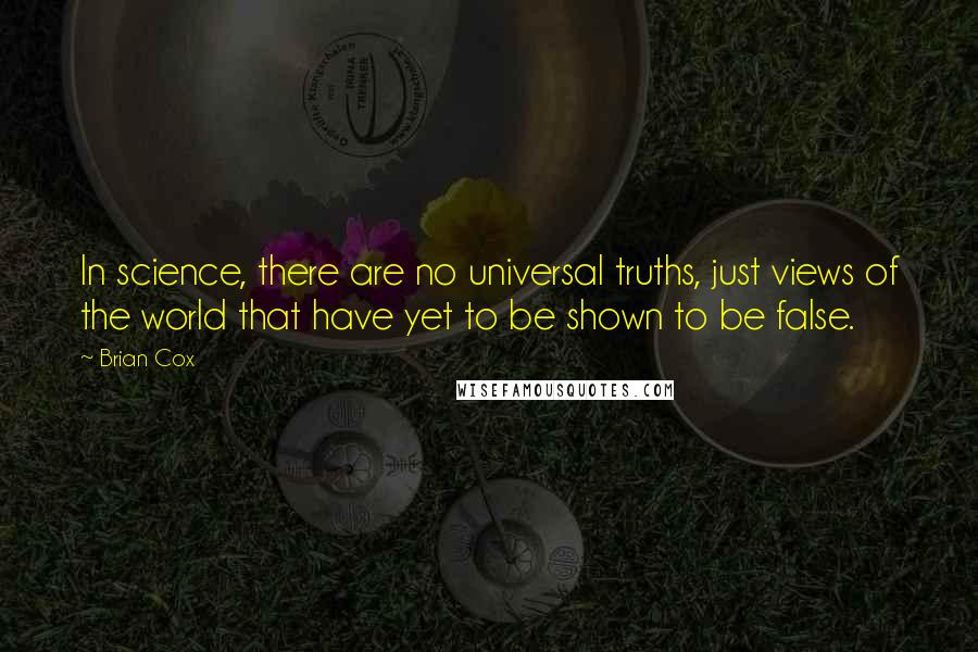 Brian Cox Quotes: In science, there are no universal truths, just views of the world that have yet to be shown to be false.