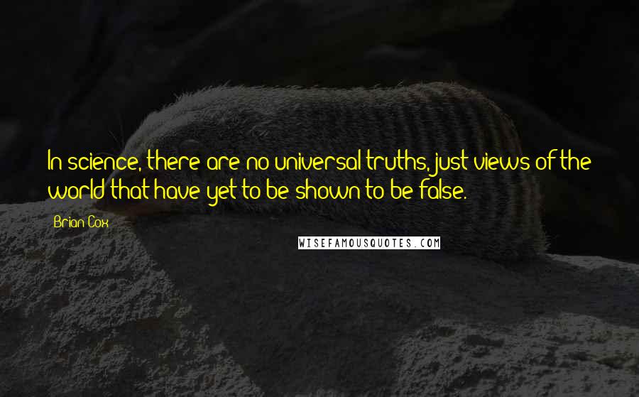 Brian Cox Quotes: In science, there are no universal truths, just views of the world that have yet to be shown to be false.