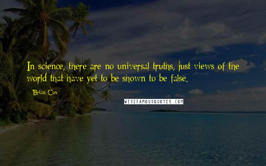 Brian Cox Quotes: In science, there are no universal truths, just views of the world that have yet to be shown to be false.