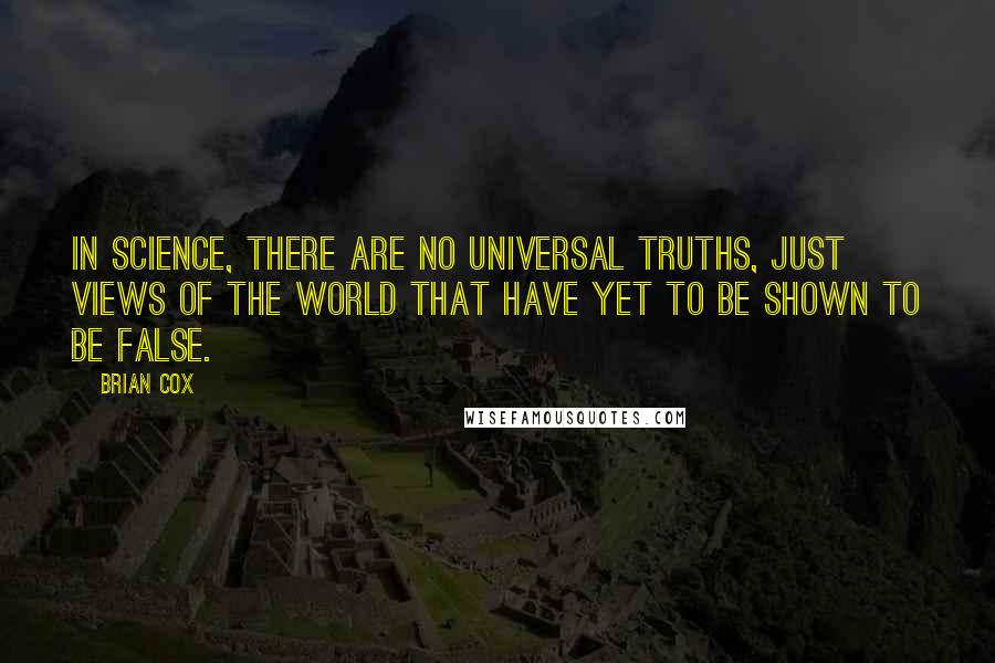 Brian Cox Quotes: In science, there are no universal truths, just views of the world that have yet to be shown to be false.