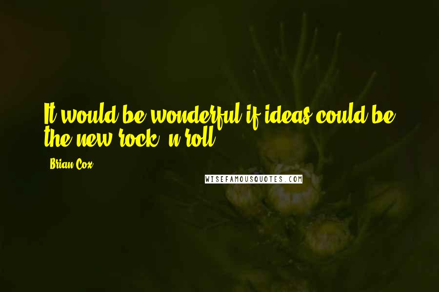 Brian Cox Quotes: It would be wonderful if ideas could be the new rock 'n roll