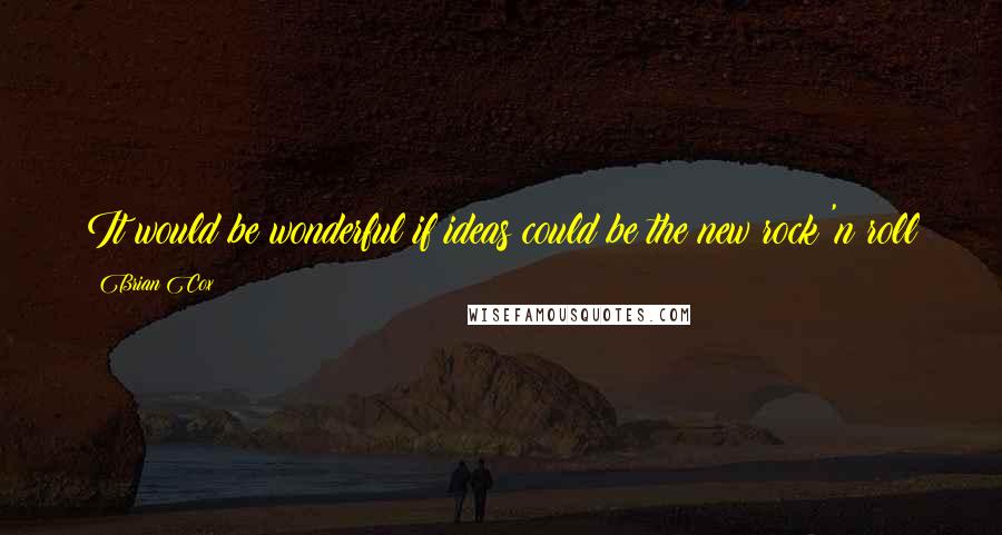 Brian Cox Quotes: It would be wonderful if ideas could be the new rock 'n roll
