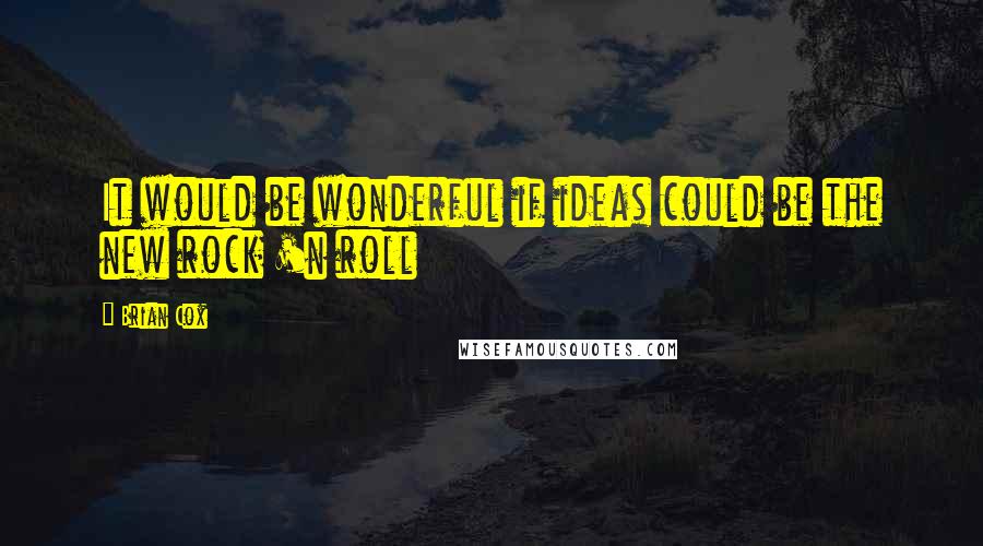 Brian Cox Quotes: It would be wonderful if ideas could be the new rock 'n roll