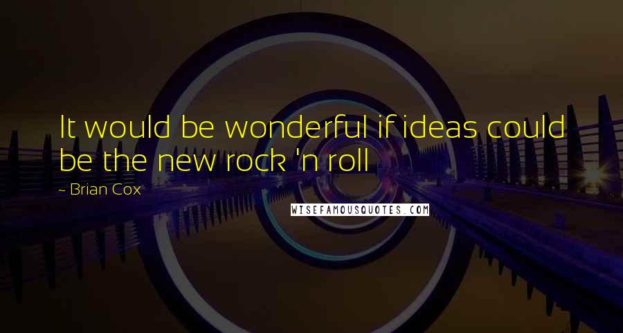 Brian Cox Quotes: It would be wonderful if ideas could be the new rock 'n roll