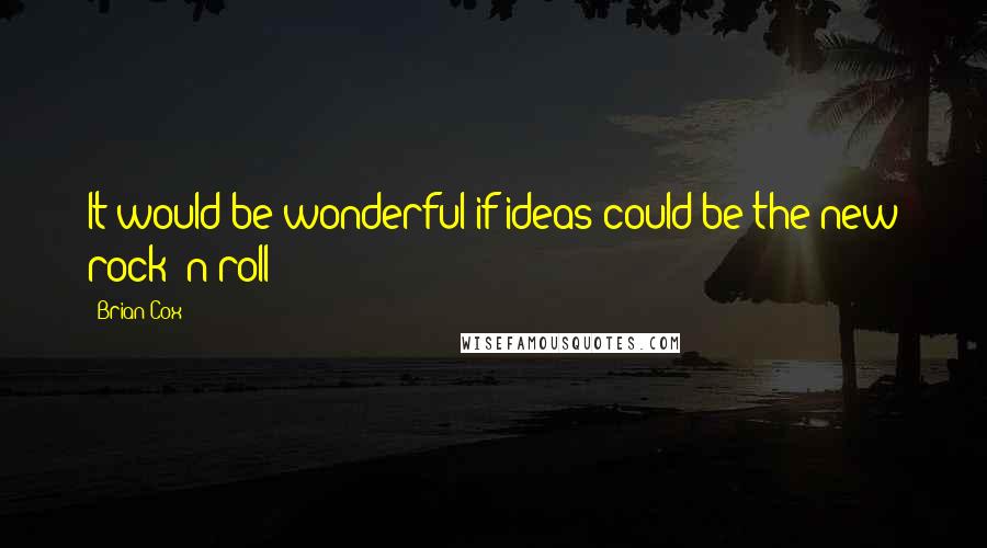 Brian Cox Quotes: It would be wonderful if ideas could be the new rock 'n roll