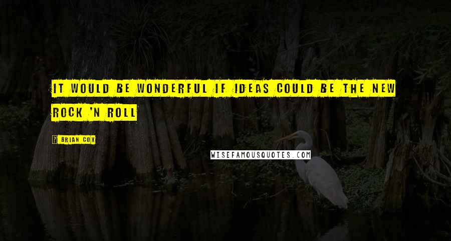 Brian Cox Quotes: It would be wonderful if ideas could be the new rock 'n roll