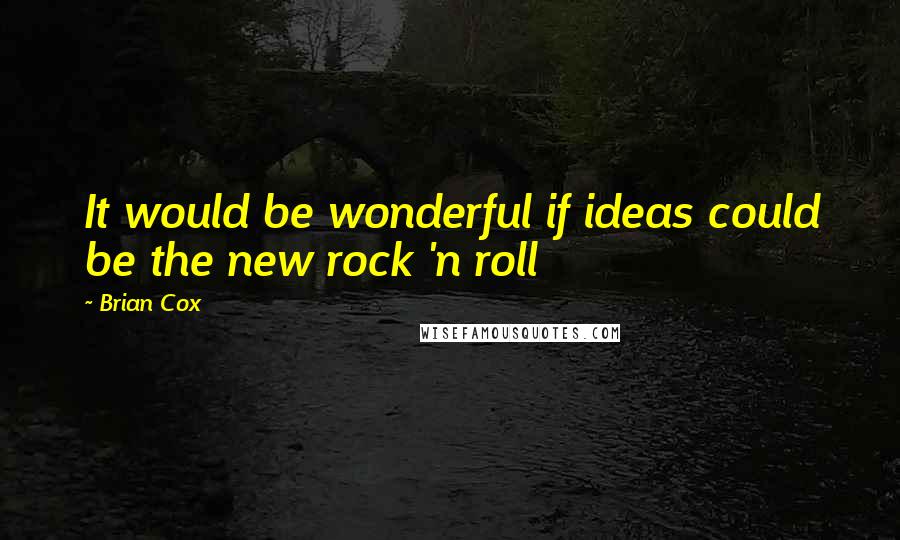 Brian Cox Quotes: It would be wonderful if ideas could be the new rock 'n roll