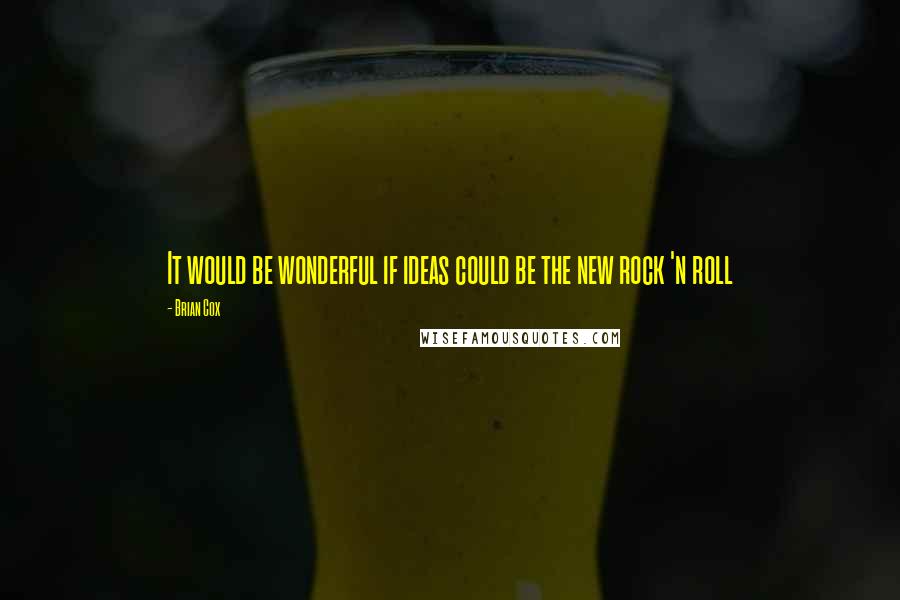 Brian Cox Quotes: It would be wonderful if ideas could be the new rock 'n roll