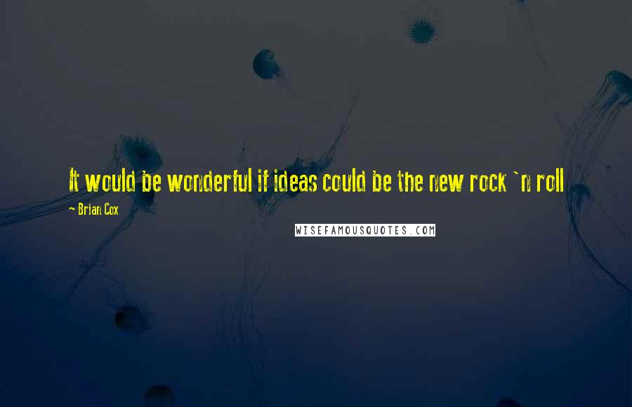 Brian Cox Quotes: It would be wonderful if ideas could be the new rock 'n roll