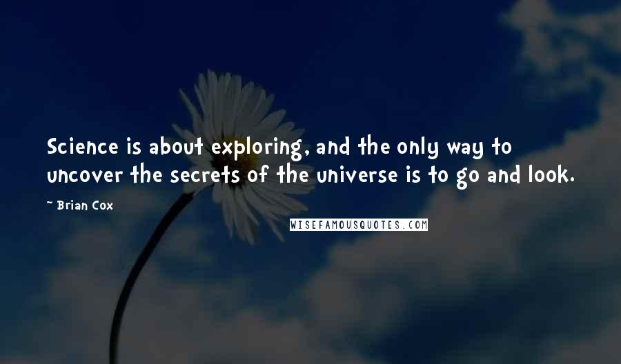 Brian Cox Quotes: Science is about exploring, and the only way to uncover the secrets of the universe is to go and look.