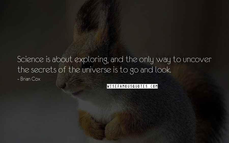 Brian Cox Quotes: Science is about exploring, and the only way to uncover the secrets of the universe is to go and look.