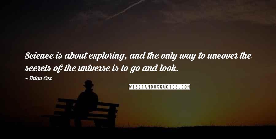 Brian Cox Quotes: Science is about exploring, and the only way to uncover the secrets of the universe is to go and look.