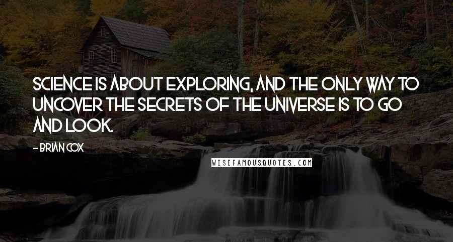 Brian Cox Quotes: Science is about exploring, and the only way to uncover the secrets of the universe is to go and look.