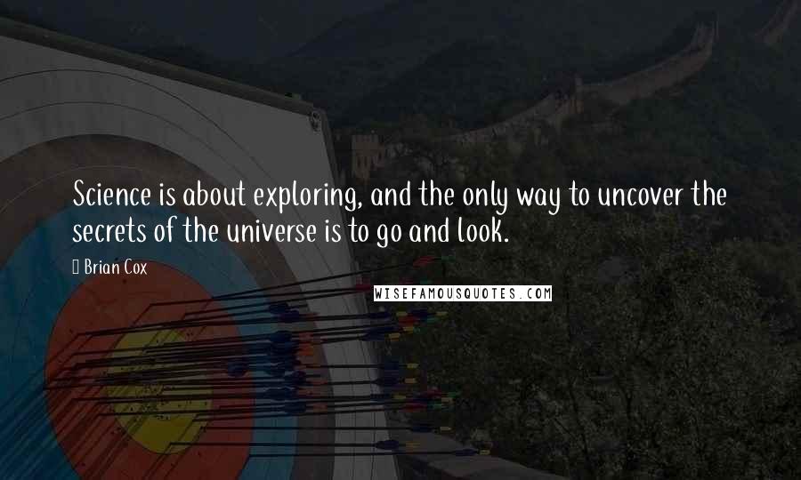 Brian Cox Quotes: Science is about exploring, and the only way to uncover the secrets of the universe is to go and look.