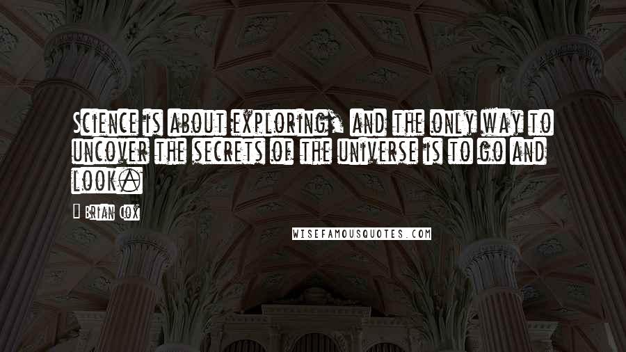Brian Cox Quotes: Science is about exploring, and the only way to uncover the secrets of the universe is to go and look.