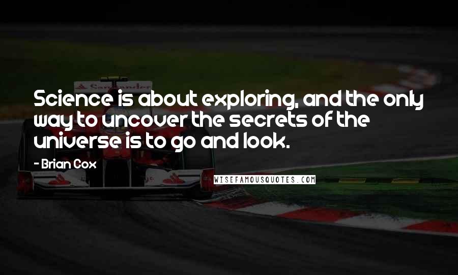 Brian Cox Quotes: Science is about exploring, and the only way to uncover the secrets of the universe is to go and look.
