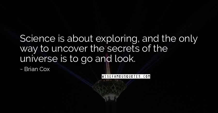 Brian Cox Quotes: Science is about exploring, and the only way to uncover the secrets of the universe is to go and look.
