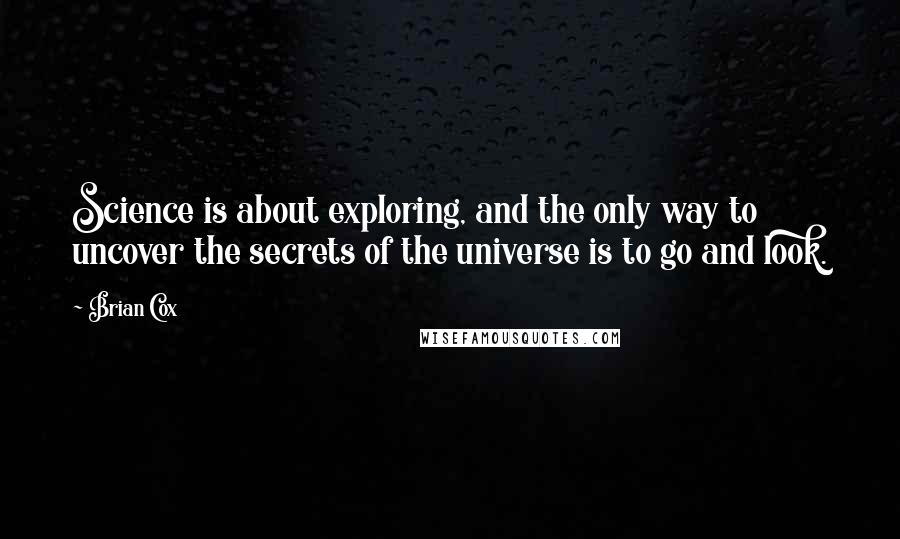 Brian Cox Quotes: Science is about exploring, and the only way to uncover the secrets of the universe is to go and look.