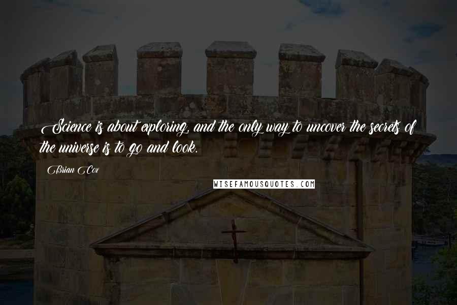 Brian Cox Quotes: Science is about exploring, and the only way to uncover the secrets of the universe is to go and look.