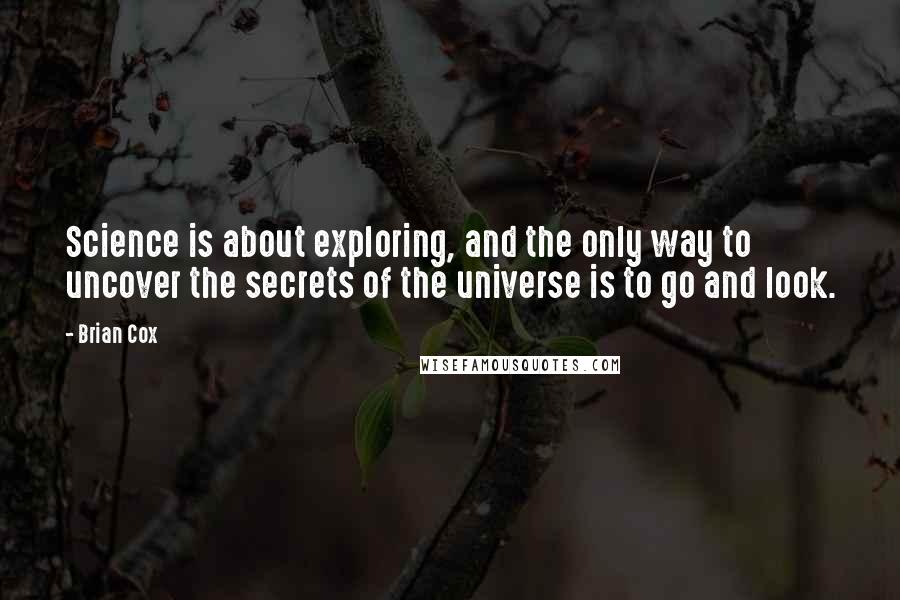 Brian Cox Quotes: Science is about exploring, and the only way to uncover the secrets of the universe is to go and look.