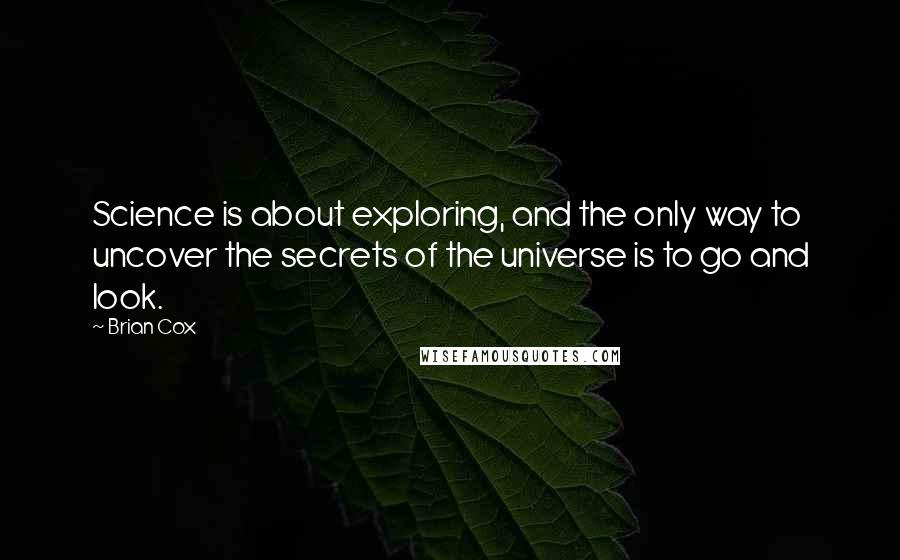 Brian Cox Quotes: Science is about exploring, and the only way to uncover the secrets of the universe is to go and look.