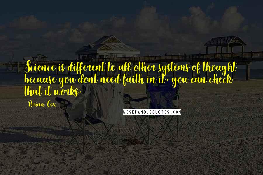 Brian Cox Quotes: Science is different to all other systems of thought because you dont need faith in it, you can check that it works.