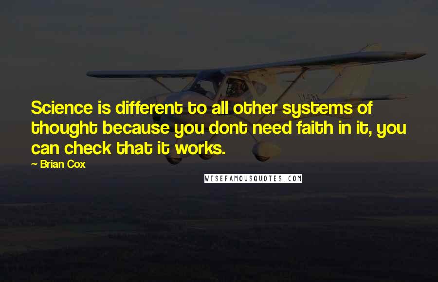 Brian Cox Quotes: Science is different to all other systems of thought because you dont need faith in it, you can check that it works.