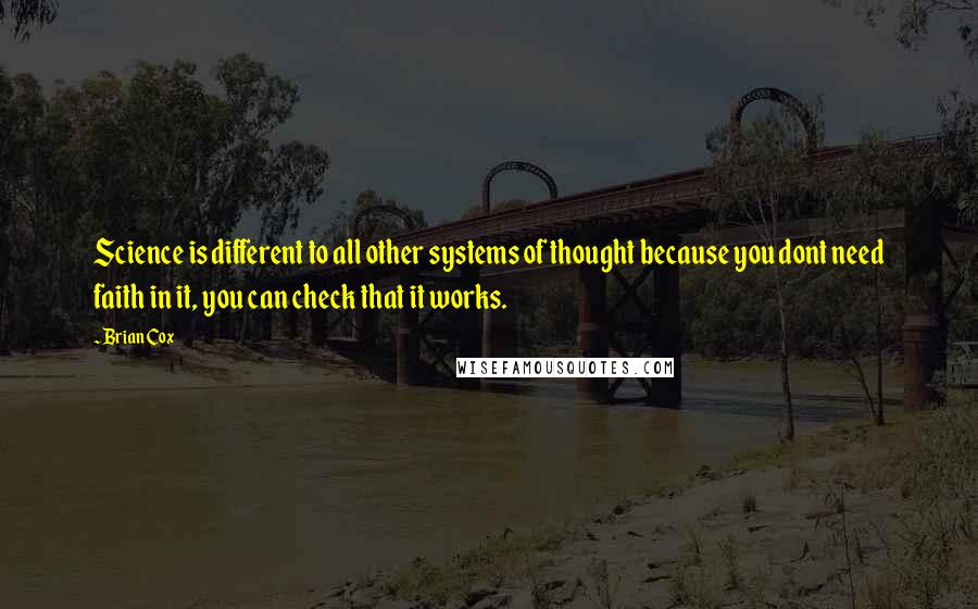 Brian Cox Quotes: Science is different to all other systems of thought because you dont need faith in it, you can check that it works.