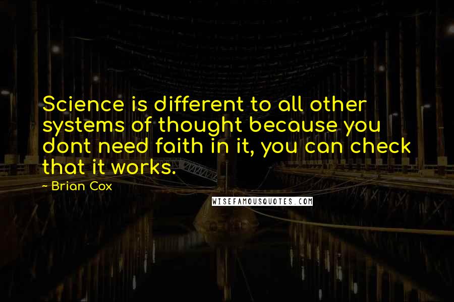 Brian Cox Quotes: Science is different to all other systems of thought because you dont need faith in it, you can check that it works.
