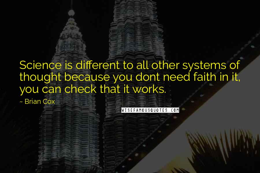 Brian Cox Quotes: Science is different to all other systems of thought because you dont need faith in it, you can check that it works.