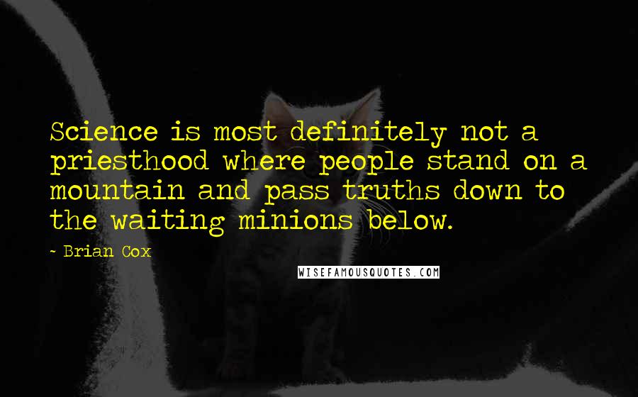 Brian Cox Quotes: Science is most definitely not a priesthood where people stand on a mountain and pass truths down to the waiting minions below.