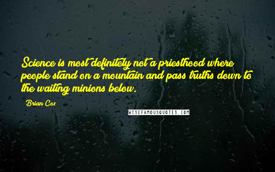 Brian Cox Quotes: Science is most definitely not a priesthood where people stand on a mountain and pass truths down to the waiting minions below.