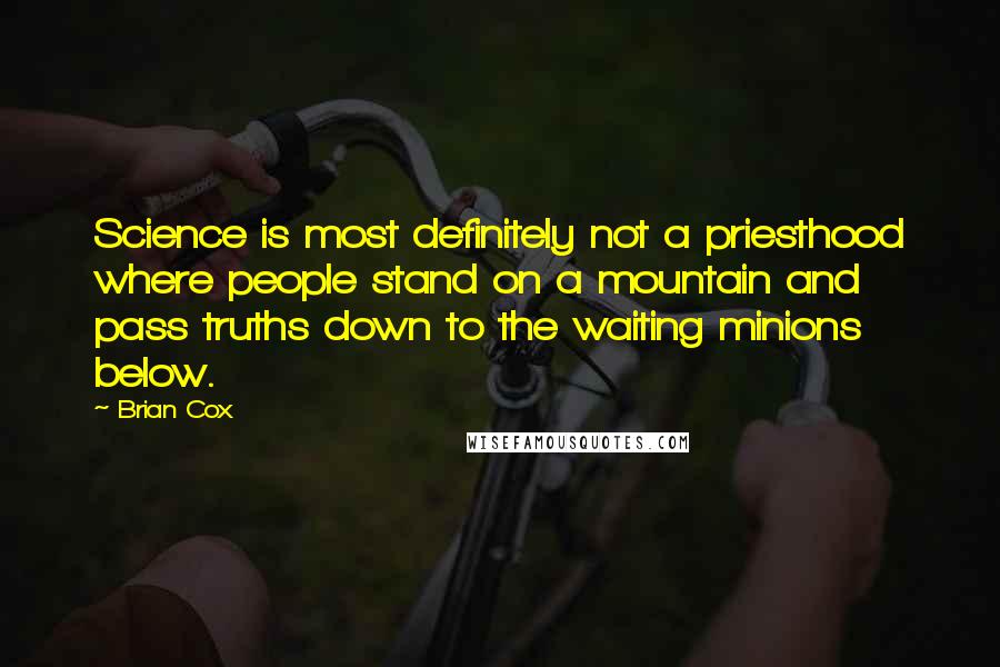 Brian Cox Quotes: Science is most definitely not a priesthood where people stand on a mountain and pass truths down to the waiting minions below.