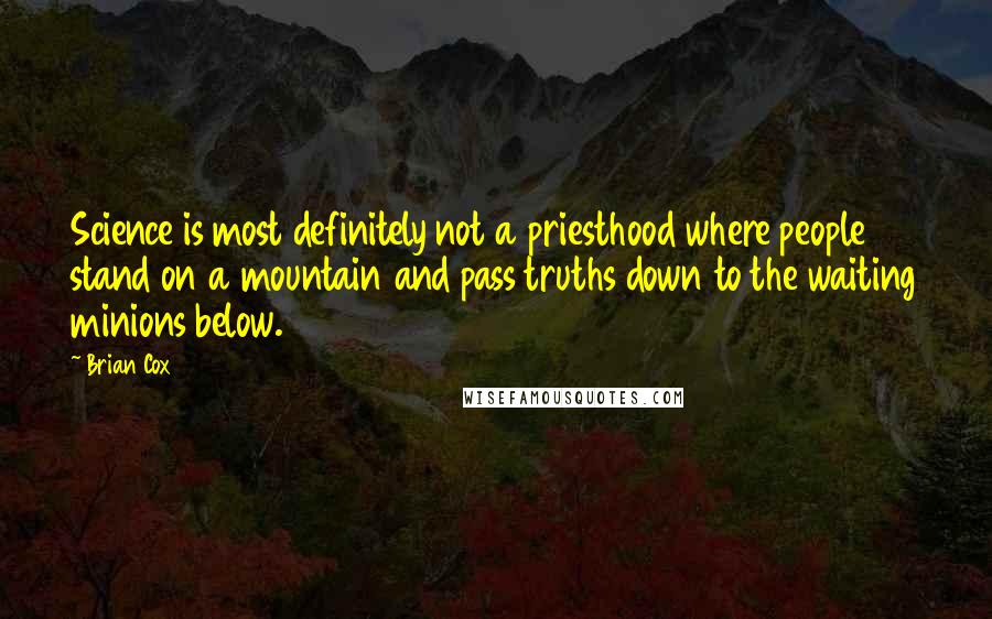 Brian Cox Quotes: Science is most definitely not a priesthood where people stand on a mountain and pass truths down to the waiting minions below.