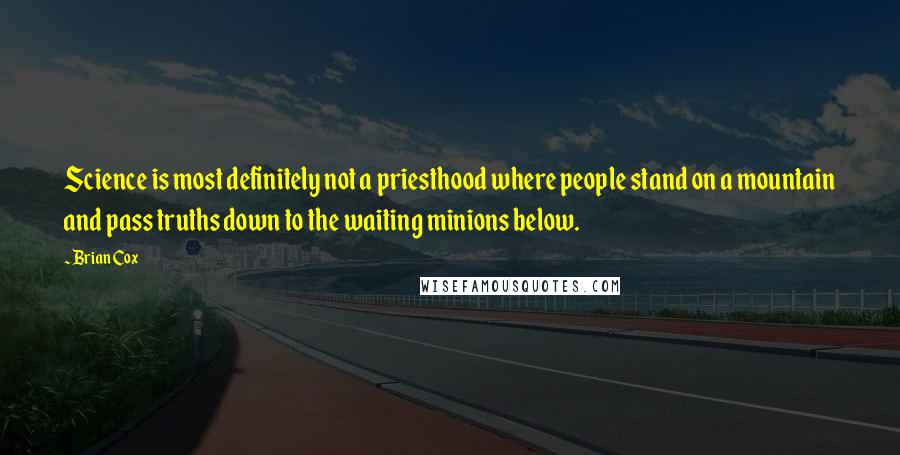 Brian Cox Quotes: Science is most definitely not a priesthood where people stand on a mountain and pass truths down to the waiting minions below.