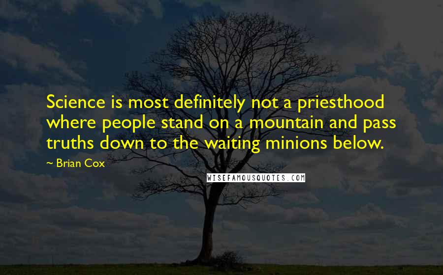Brian Cox Quotes: Science is most definitely not a priesthood where people stand on a mountain and pass truths down to the waiting minions below.