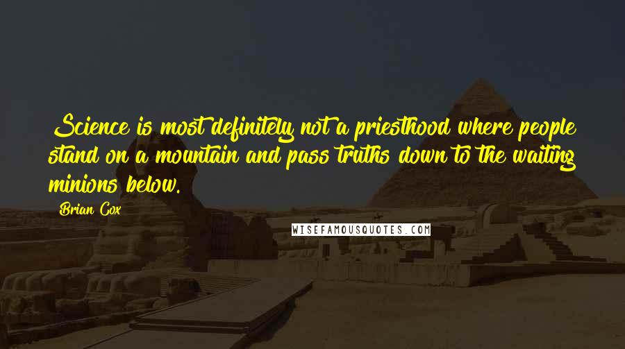 Brian Cox Quotes: Science is most definitely not a priesthood where people stand on a mountain and pass truths down to the waiting minions below.