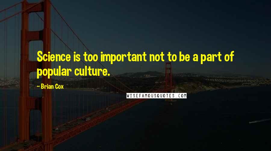 Brian Cox Quotes: Science is too important not to be a part of popular culture.